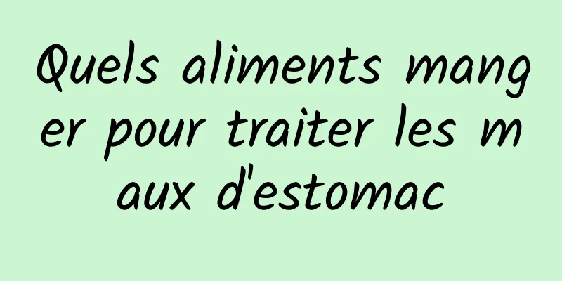 Quels aliments manger pour traiter les maux d'estomac