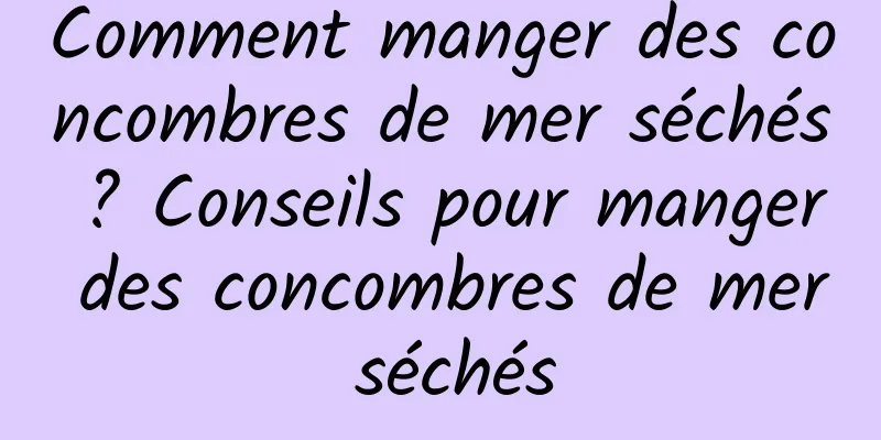 Comment manger des concombres de mer séchés ? Conseils pour manger des concombres de mer séchés