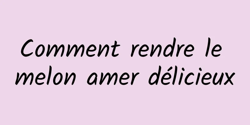 Comment rendre le melon amer délicieux