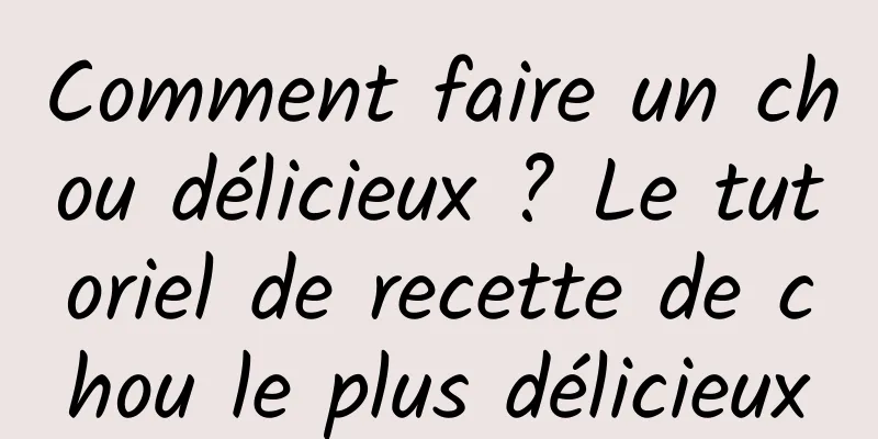 Comment faire un chou délicieux ? Le tutoriel de recette de chou le plus délicieux