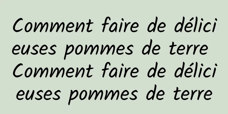 Comment faire de délicieuses pommes de terre Comment faire de délicieuses pommes de terre