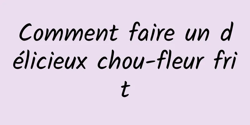 Comment faire un délicieux chou-fleur frit