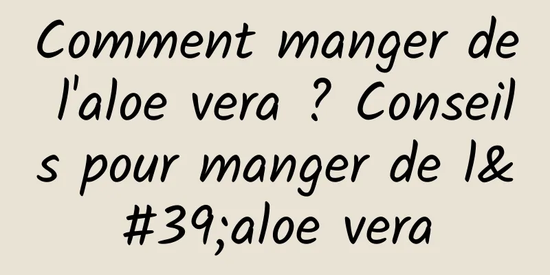 Comment manger de l'aloe vera ? Conseils pour manger de l'aloe vera