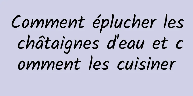 Comment éplucher les châtaignes d'eau et comment les cuisiner