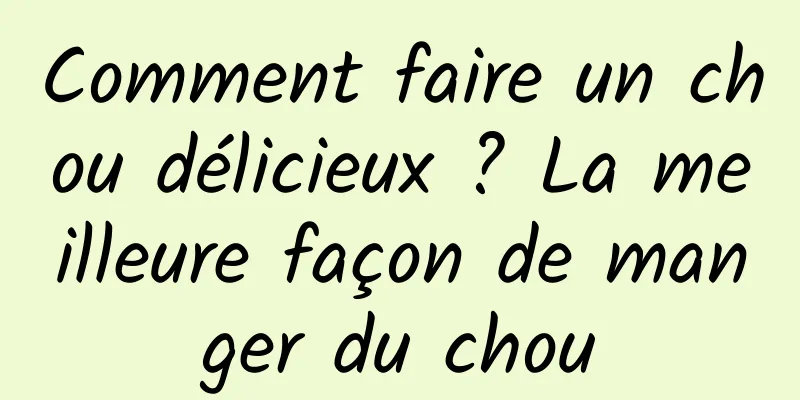 Comment faire un chou délicieux ? La meilleure façon de manger du chou