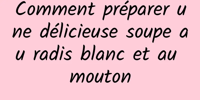 Comment préparer une délicieuse soupe au radis blanc et au mouton