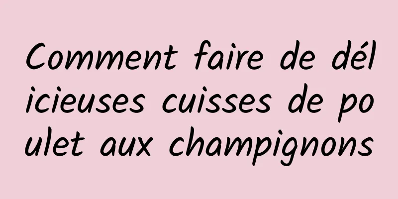 Comment faire de délicieuses cuisses de poulet aux champignons