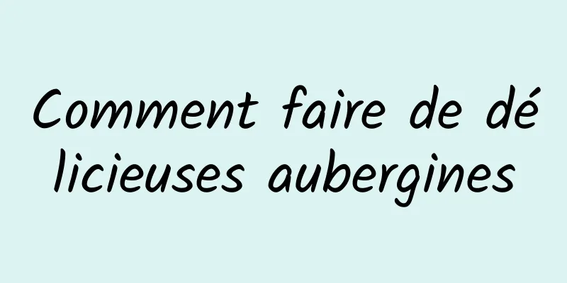 Comment faire de délicieuses aubergines