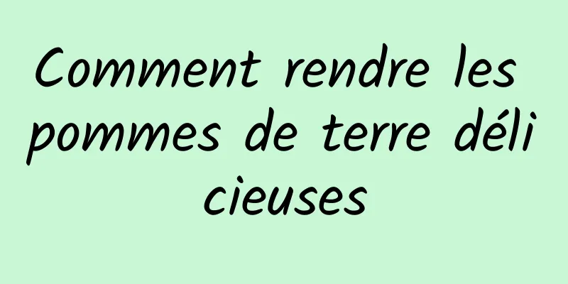 Comment rendre les pommes de terre délicieuses