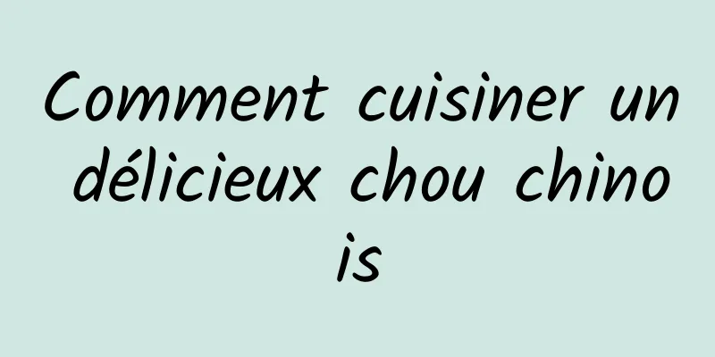 Comment cuisiner un délicieux chou chinois