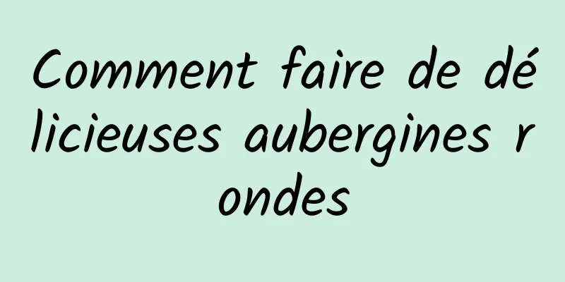 Comment faire de délicieuses aubergines rondes