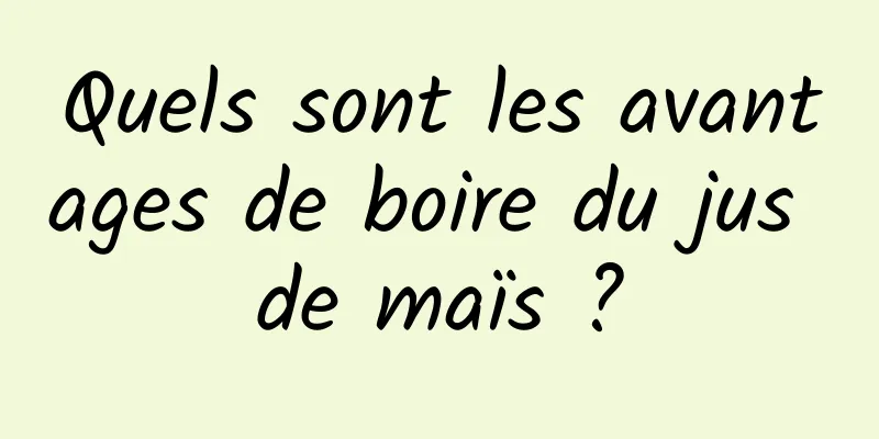 Quels sont les avantages de boire du jus de maïs ?