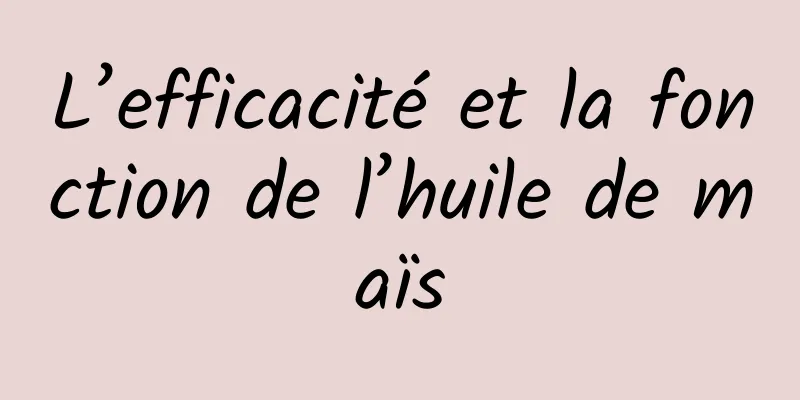 L’efficacité et la fonction de l’huile de maïs