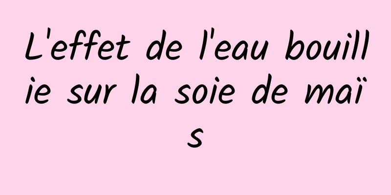 L'effet de l'eau bouillie sur la soie de maïs