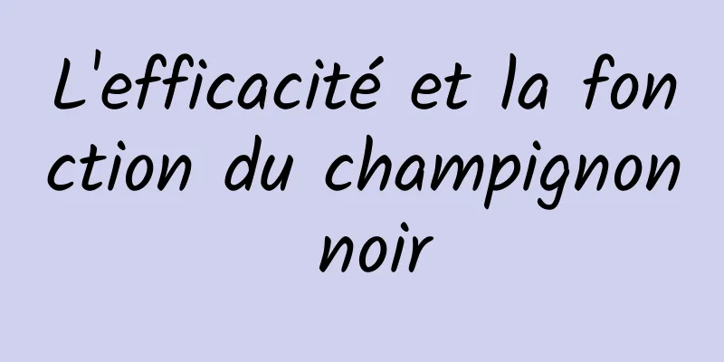 L'efficacité et la fonction du champignon noir