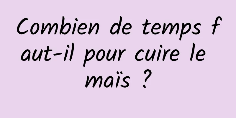 Combien de temps faut-il pour cuire le maïs ?