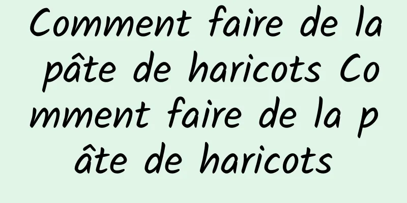 Comment faire de la pâte de haricots Comment faire de la pâte de haricots