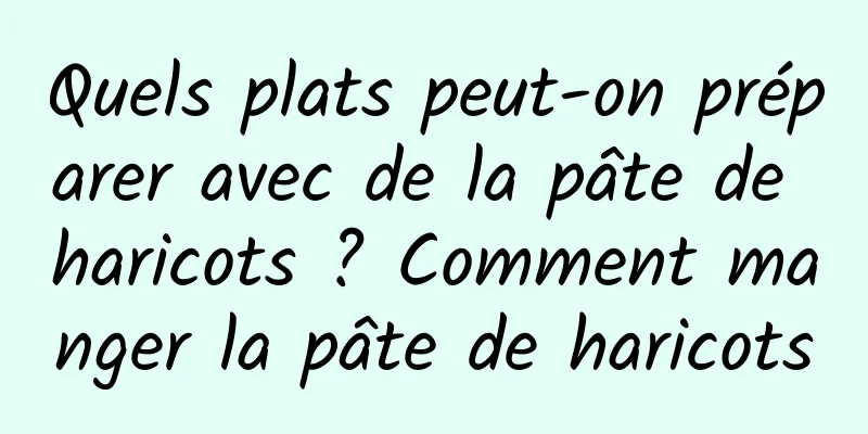 Quels plats peut-on préparer avec de la pâte de haricots ? Comment manger la pâte de haricots