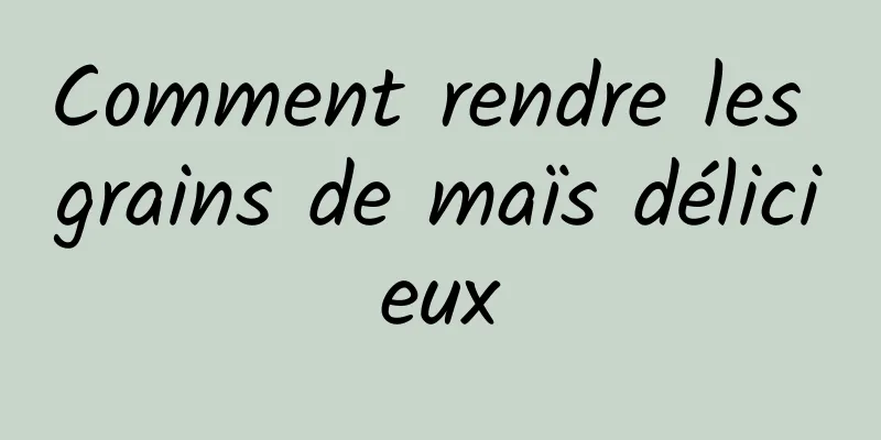 Comment rendre les grains de maïs délicieux