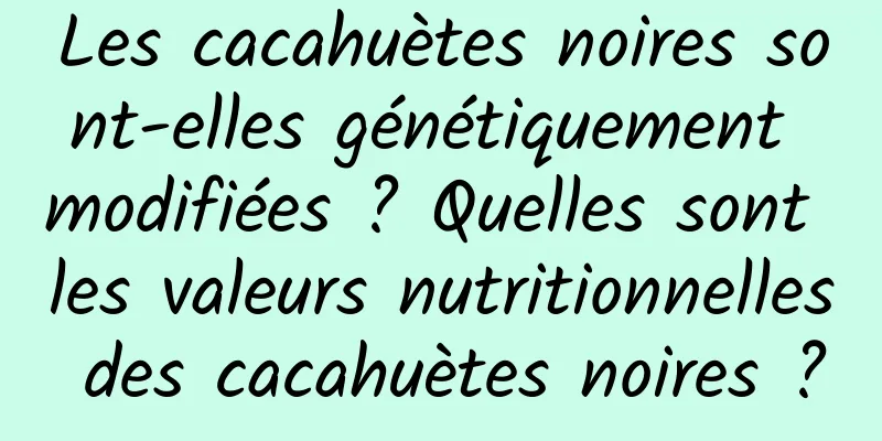 Les cacahuètes noires sont-elles génétiquement modifiées ? Quelles sont les valeurs nutritionnelles des cacahuètes noires ?