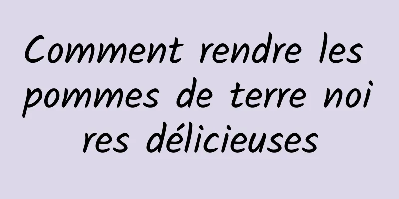 Comment rendre les pommes de terre noires délicieuses