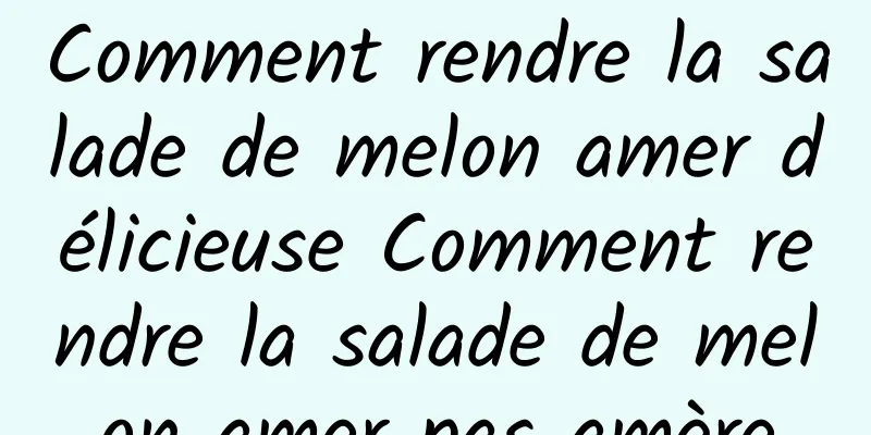 Comment rendre la salade de melon amer délicieuse Comment rendre la salade de melon amer pas amère