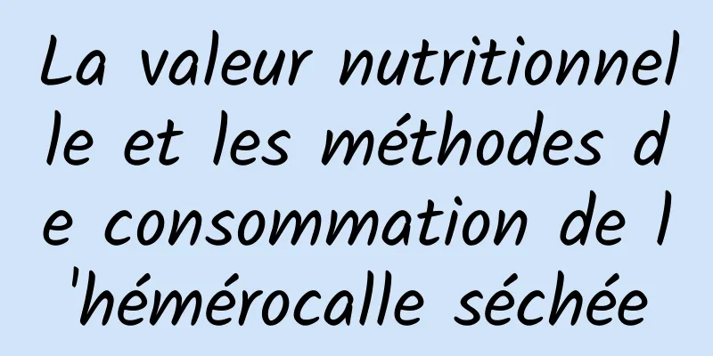 La valeur nutritionnelle et les méthodes de consommation de l'hémérocalle séchée