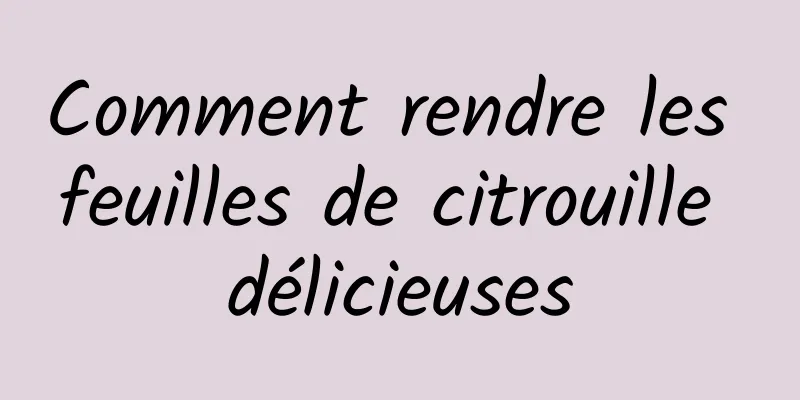 Comment rendre les feuilles de citrouille délicieuses