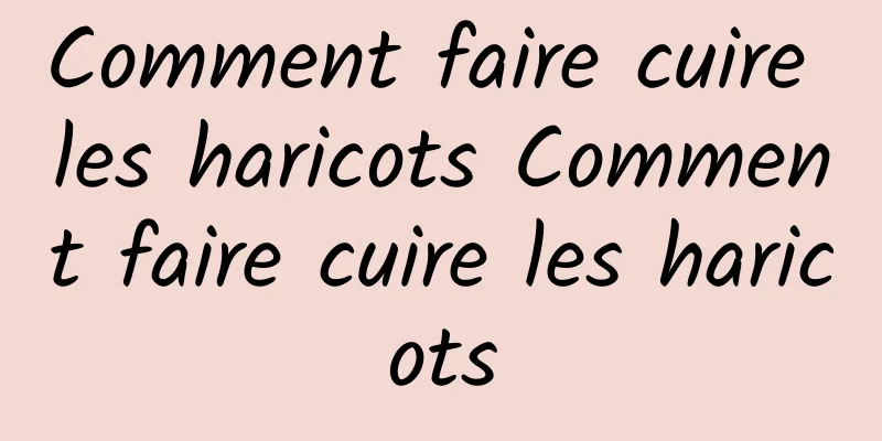 Comment faire cuire les haricots Comment faire cuire les haricots