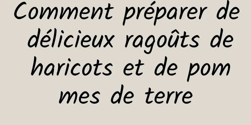 Comment préparer de délicieux ragoûts de haricots et de pommes de terre