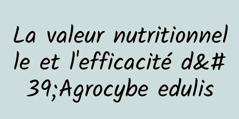 La valeur nutritionnelle et l'efficacité d'Agrocybe edulis