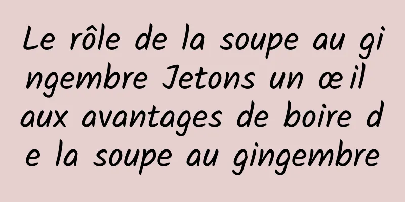 Le rôle de la soupe au gingembre Jetons un œil aux avantages de boire de la soupe au gingembre