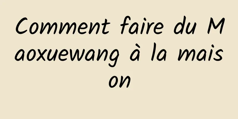 Comment faire du Maoxuewang à la maison