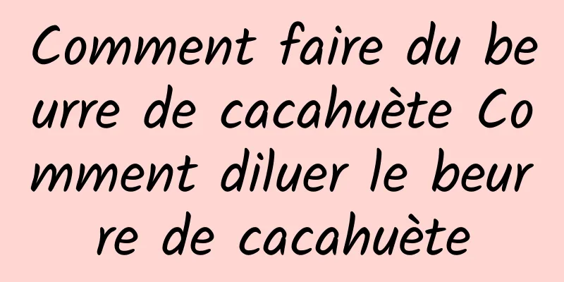 Comment faire du beurre de cacahuète Comment diluer le beurre de cacahuète