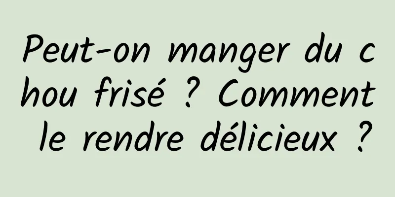 Peut-on manger du chou frisé ? Comment le rendre délicieux ?