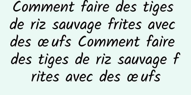 Comment faire des tiges de riz sauvage frites avec des œufs Comment faire des tiges de riz sauvage frites avec des œufs