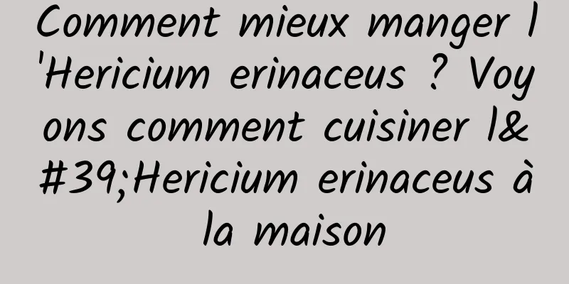 Comment mieux manger l'Hericium erinaceus ? Voyons comment cuisiner l'Hericium erinaceus à la maison