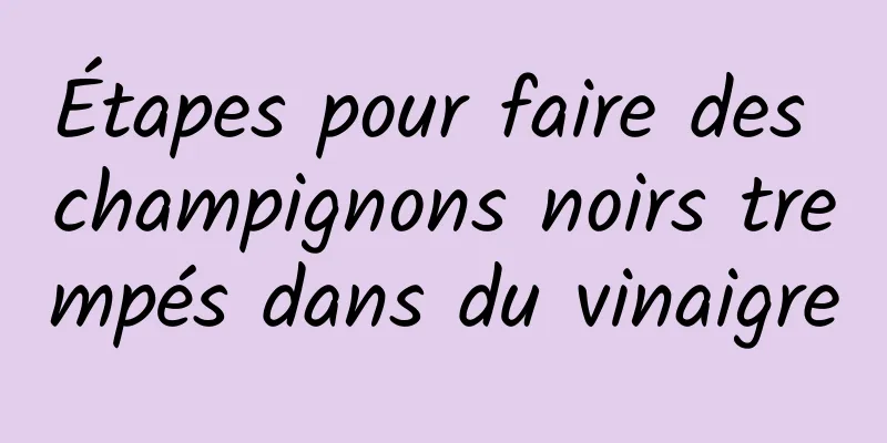 Étapes pour faire des champignons noirs trempés dans du vinaigre