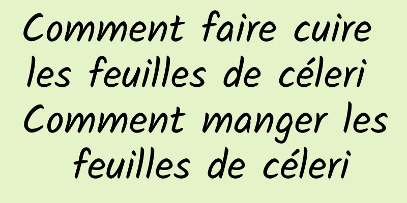 Comment faire cuire les feuilles de céleri Comment manger les feuilles de céleri