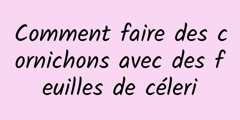 Comment faire des cornichons avec des feuilles de céleri