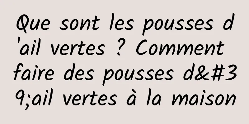 Que sont les pousses d'ail vertes ? Comment faire des pousses d'ail vertes à la maison