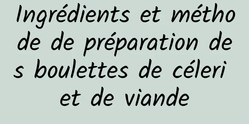 Ingrédients et méthode de préparation des boulettes de céleri et de viande