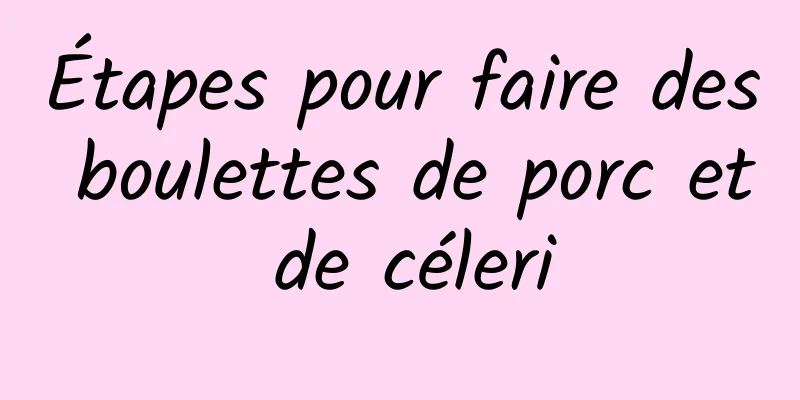 Étapes pour faire des boulettes de porc et de céleri