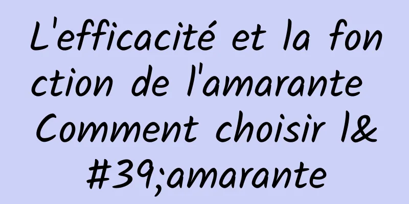 L'efficacité et la fonction de l'amarante Comment choisir l'amarante