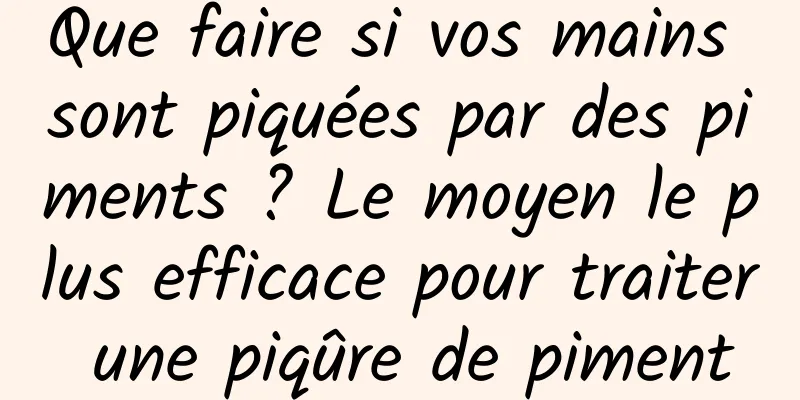 Que faire si vos mains sont piquées par des piments ? Le moyen le plus efficace pour traiter une piqûre de piment