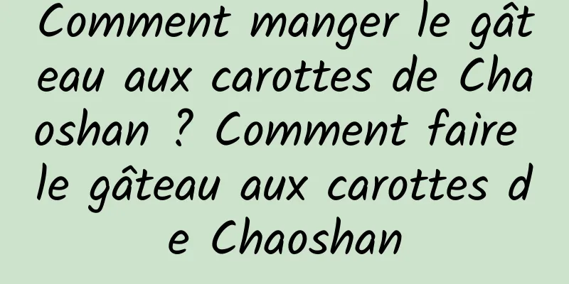 Comment manger le gâteau aux carottes de Chaoshan ? Comment faire le gâteau aux carottes de Chaoshan