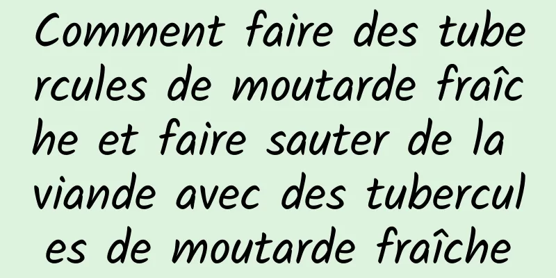 Comment faire des tubercules de moutarde fraîche et faire sauter de la viande avec des tubercules de moutarde fraîche