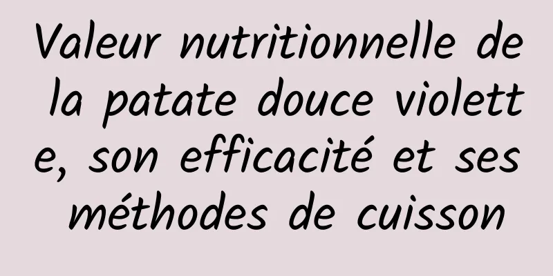 Valeur nutritionnelle de la patate douce violette, son efficacité et ses méthodes de cuisson