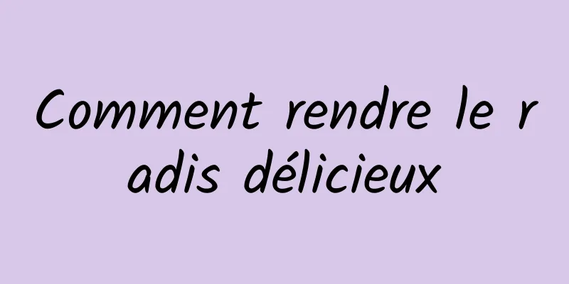 Comment rendre le radis délicieux