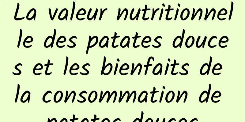 La valeur nutritionnelle des patates douces et les bienfaits de la consommation de patates douces